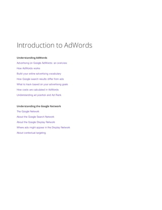 Introduction to AdWords 
Understanding AdWords 
Advertising on Google AdWords: an overview 
How AdWords works 
Build your ...