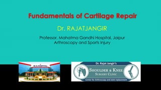 Fundamentals of Cartilage Repair
Dr. RAJATJANGIR
Professor, Mahatma Gandhi Hospital, Jaipur
Arthroscopy and Sports Injury
 
