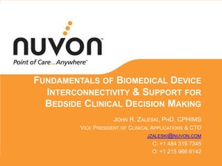 Fundamentals of Biomedical Device Interconnectivity & Support for Bedside Clinical Decision Making John R. Zaleski, PhD, CPHIMS Vice President of Clinical Applications & CTO jzaleski@nuvon.com C: +1 484 319 7345 O: +1 215 966 6142 