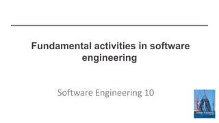Fundamental activities in software
engineering
Software Engineering 10
 