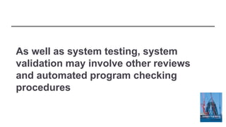 As well as system testing, system
validation may involve other reviews
and automated program checking
procedures
 