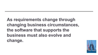 As requirements change through
changing business circumstances,
the software that supports the
business must also evolve and
change.
 