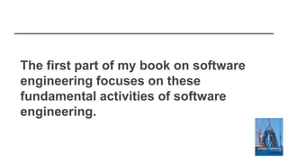 The first part of my book on software
engineering focuses on these
fundamental activities of software
engineering.
 