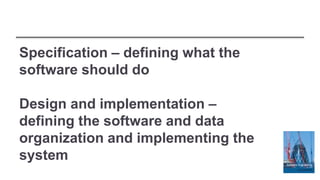 Specification – defining what the
software should do
Design and implementation –
defining the software and data
organization and implementing the
system
 
