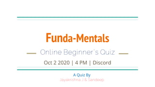 Online Beginner’s Quiz
Funda-Mentals
Oct 2 2020 | 4 PM | Discord
A Quiz By
Jayakrishna J & Sandeep
 
