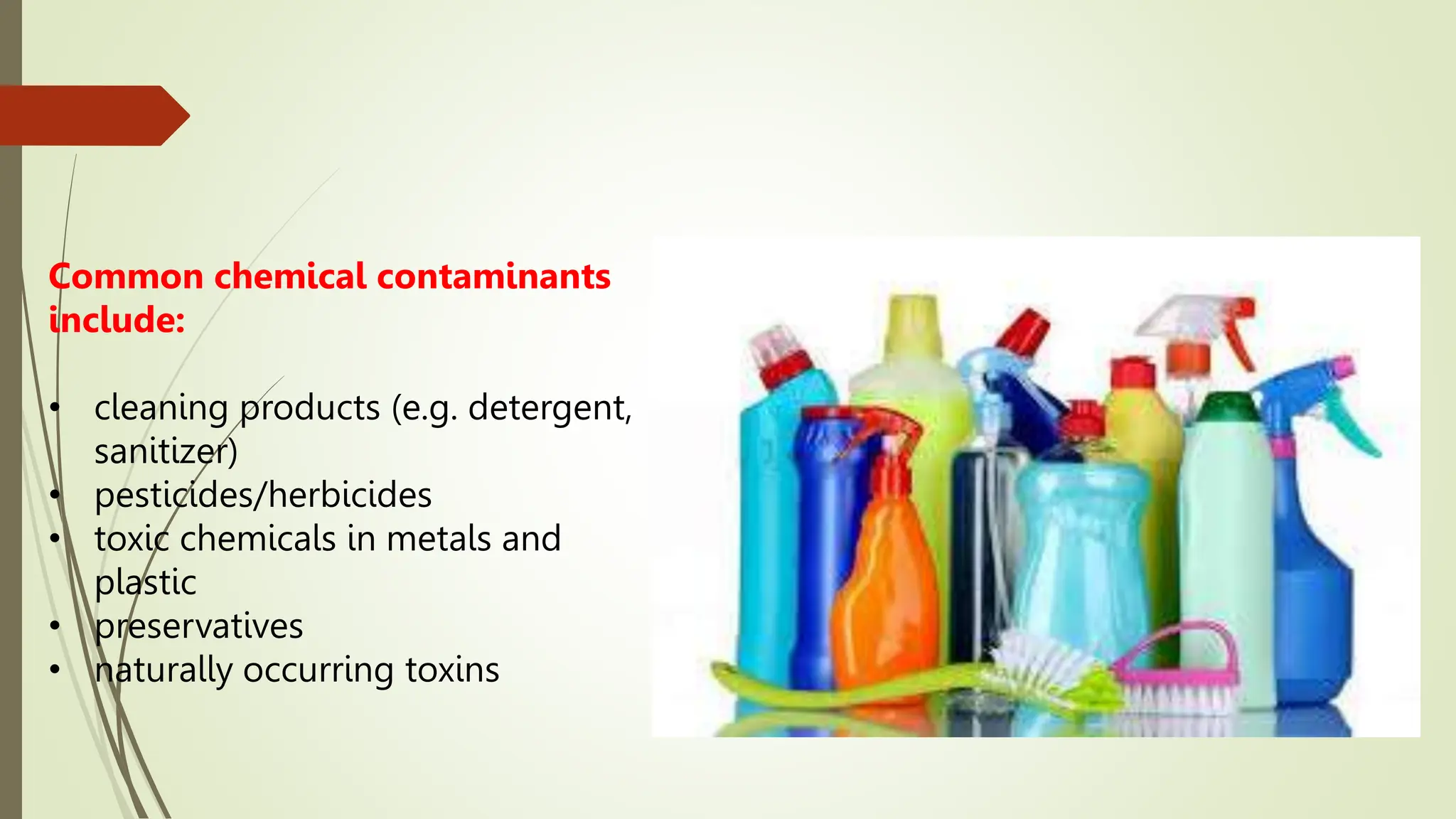Common chemical contaminants
include:
• cleaning products (e.g. detergent,
sanitizer)
• pesticides/herbicides
• toxic chemicals in metals and
plastic
• preservatives
• naturally occurring toxins
 