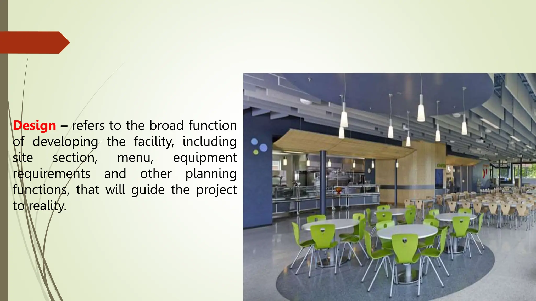 Design – refers to the broad function
of developing the facility, including
site section, menu, equipment
requirements and other planning
functions, that will guide the project
to reality.
 