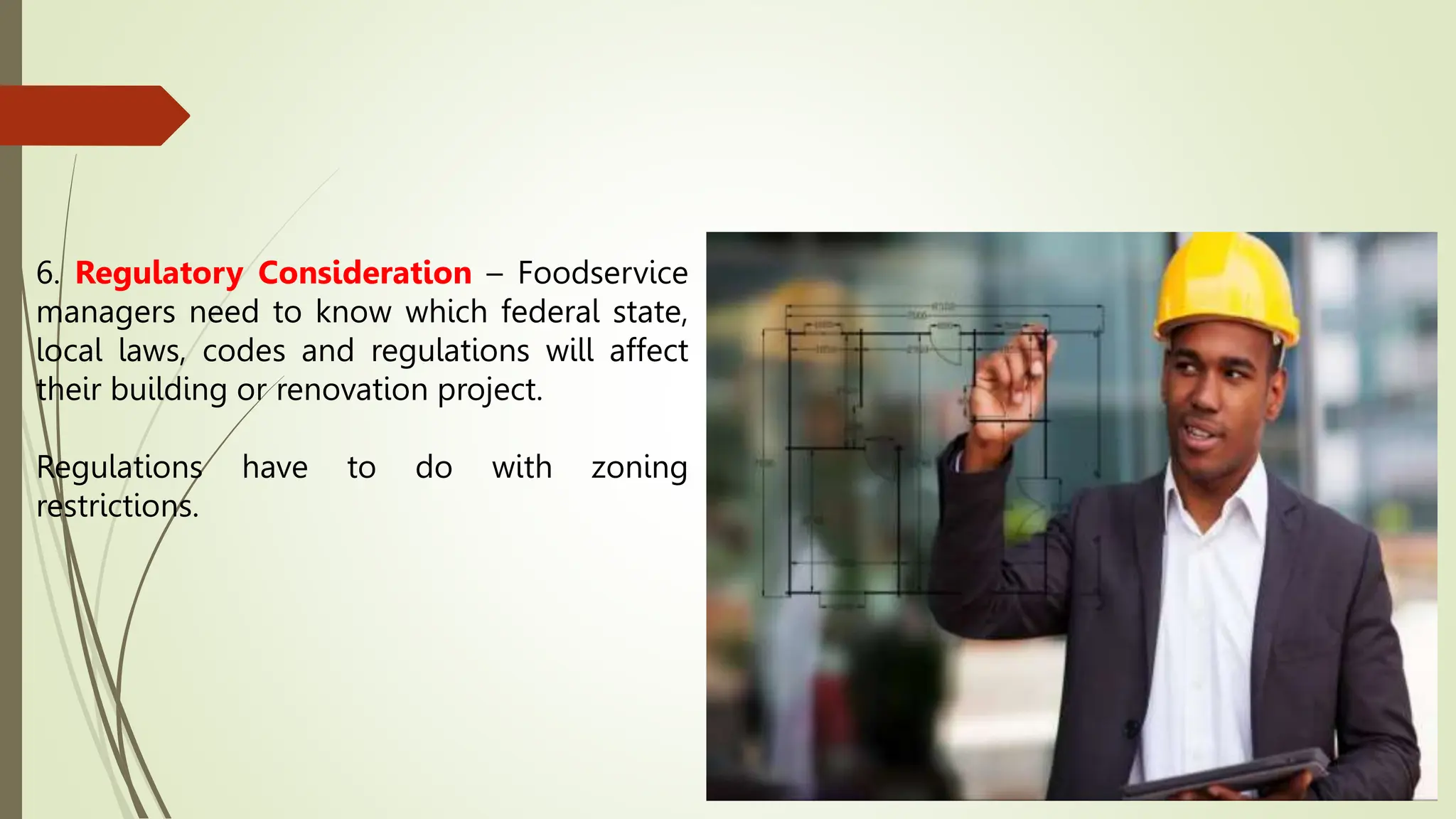6. Regulatory Consideration – Foodservice
managers need to know which federal state,
local laws, codes and regulations will affect
their building or renovation project.
Regulations have to do with zoning
restrictions.
 