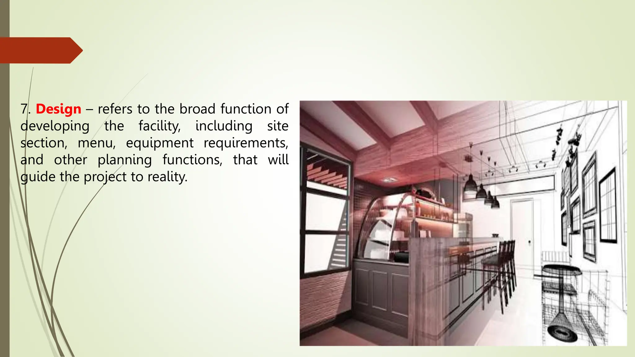 7. Design – refers to the broad function of
developing the facility, including site
section, menu, equipment requirements,
and other planning functions, that will
guide the project to reality.
 