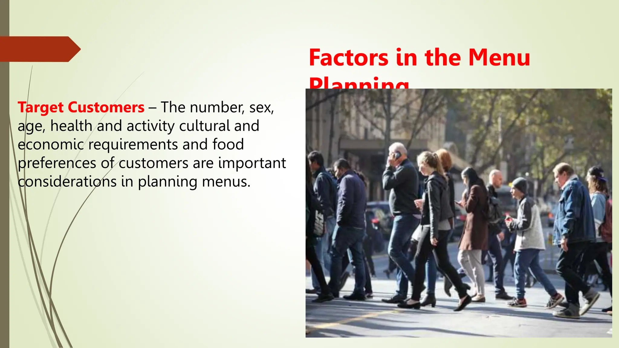 Factors in the Menu
Planning
Target Customers – The number, sex,
age, health and activity cultural and
economic requirements and food
preferences of customers are important
considerations in planning menus.
 