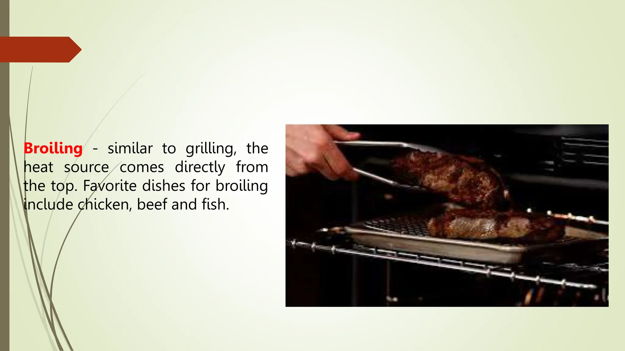 Broiling - similar to grilling, the
heat source comes directly from
the top. Favorite dishes for broiling
include chicken, beef and fish.
 