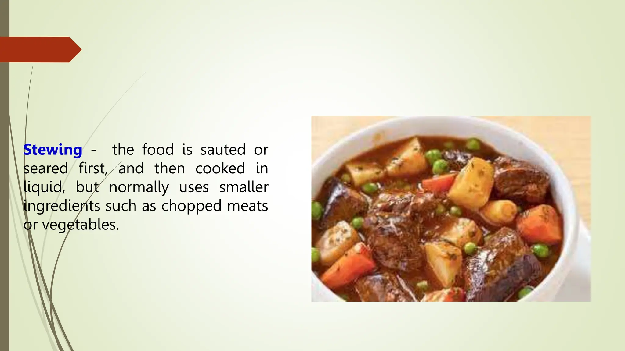 Stewing - the food is sauted or
seared first, and then cooked in
liquid, but normally uses smaller
ingredients such as chopped meats
or vegetables.
 