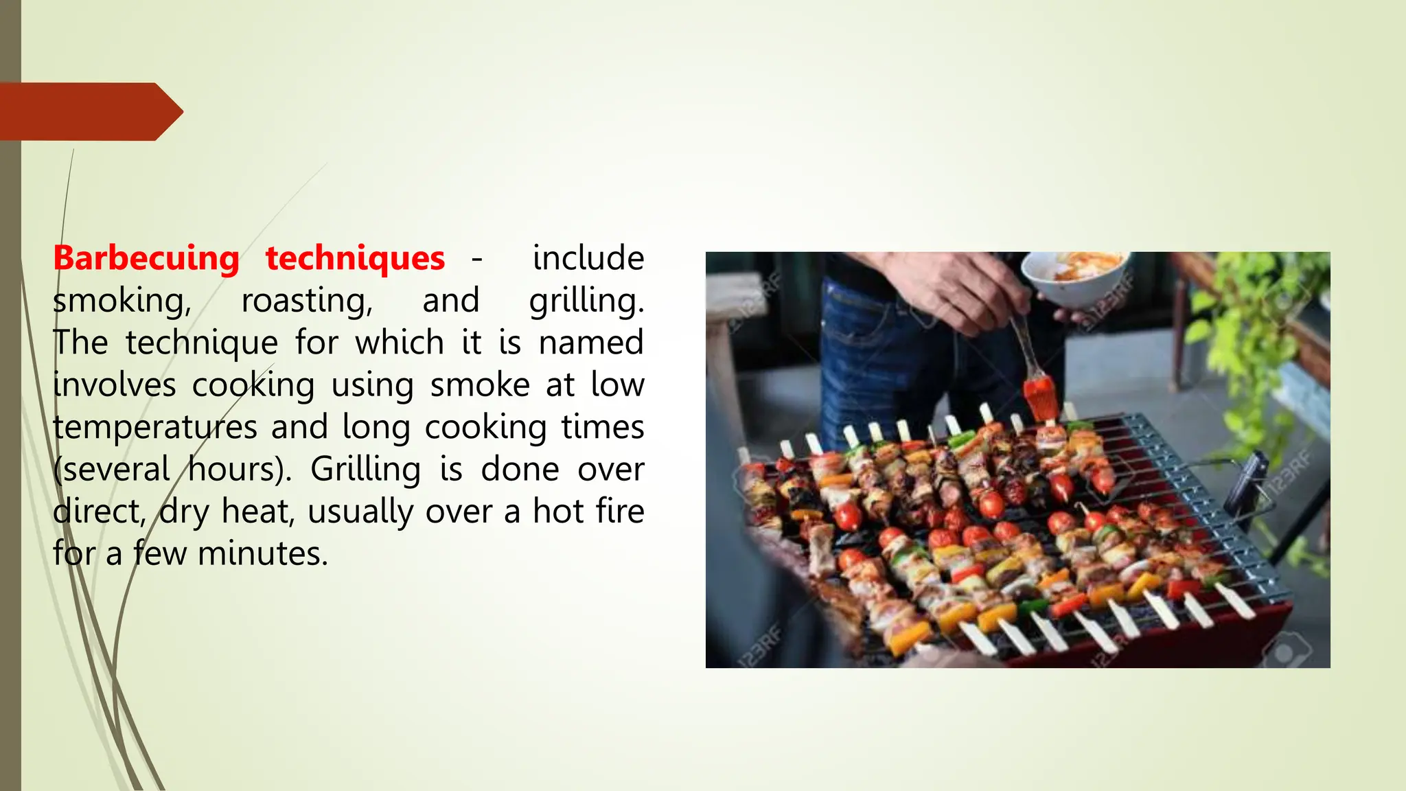 Barbecuing techniques - include
smoking, roasting, and grilling.
The technique for which it is named
involves cooking using smoke at low
temperatures and long cooking times
(several hours). Grilling is done over
direct, dry heat, usually over a hot fire
for a few minutes.
 