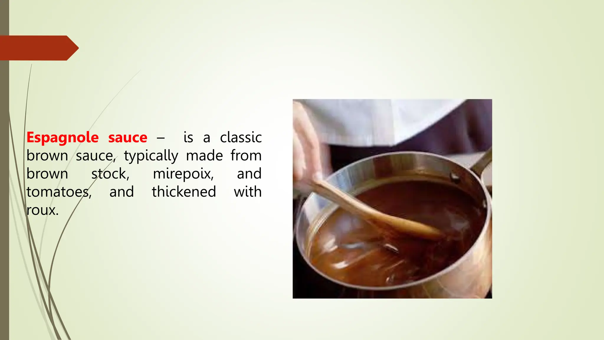 Espagnole sauce – is a classic
brown sauce, typically made from
brown stock, mirepoix, and
tomatoes, and thickened with
roux.
 