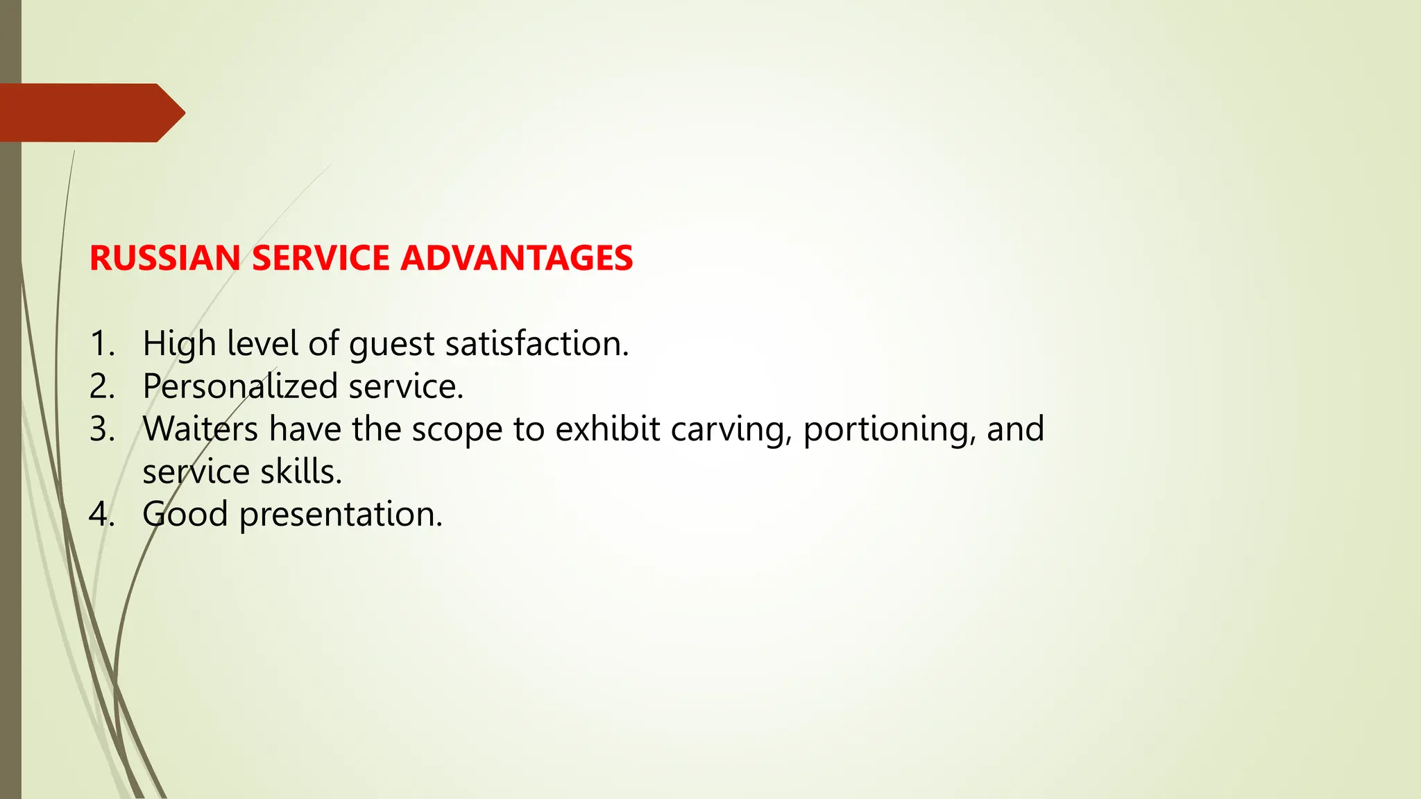 RUSSIAN SERVICE ADVANTAGES
1. High level of guest satisfaction.
2. Personalized service.
3. Waiters have the scope to exhibit carving, portioning, and
service skills.
4. Good presentation.
 