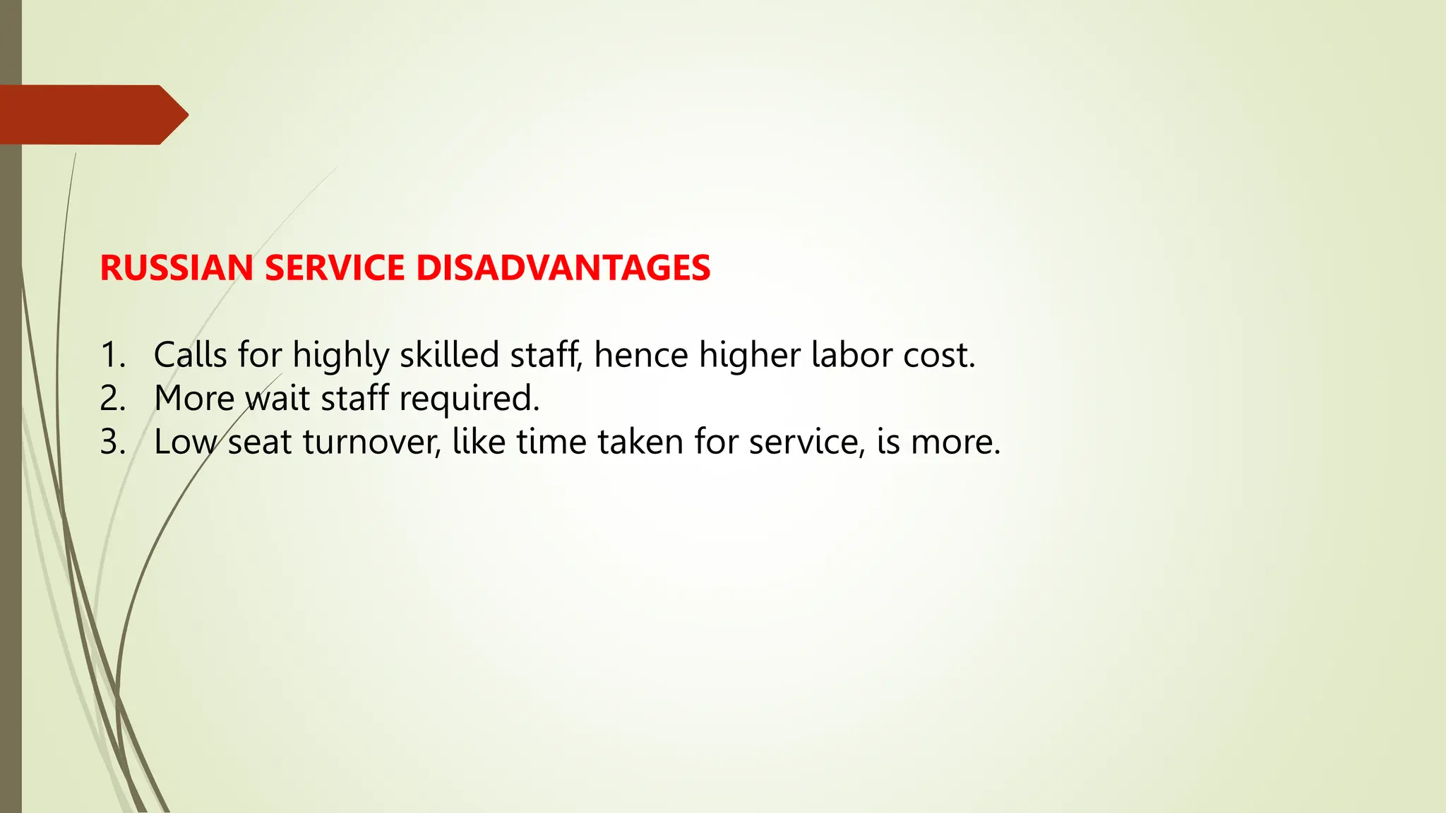 RUSSIAN SERVICE DISADVANTAGES
1. Calls for highly skilled staff, hence higher labor cost.
2. More wait staff required.
3. Low seat turnover, like time taken for service, is more.
 