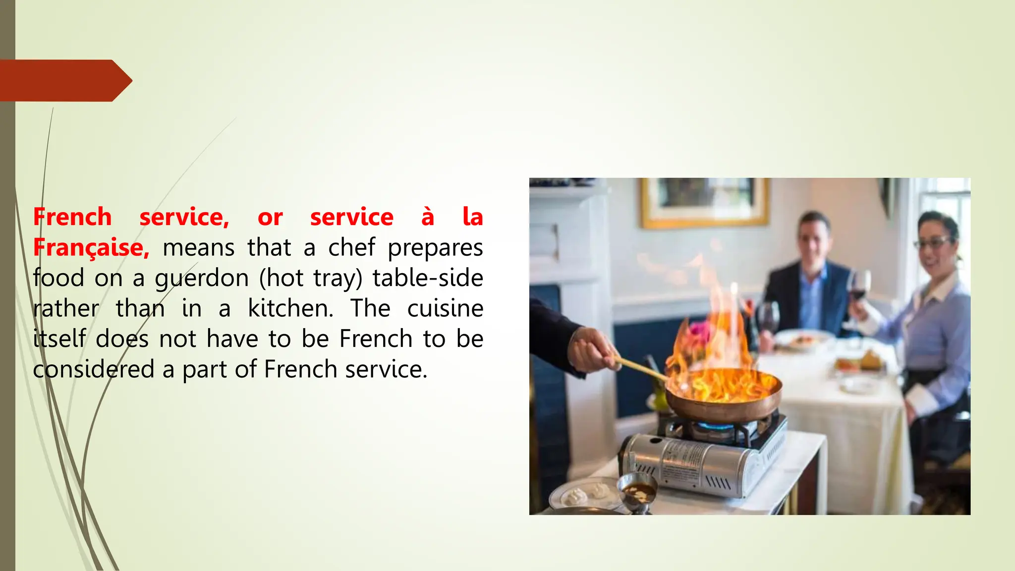 French service, or service à la
Française, means that a chef prepares
food on a guerdon (hot tray) table-side
rather than in a kitchen. The cuisine
itself does not have to be French to be
considered a part of French service.
 
