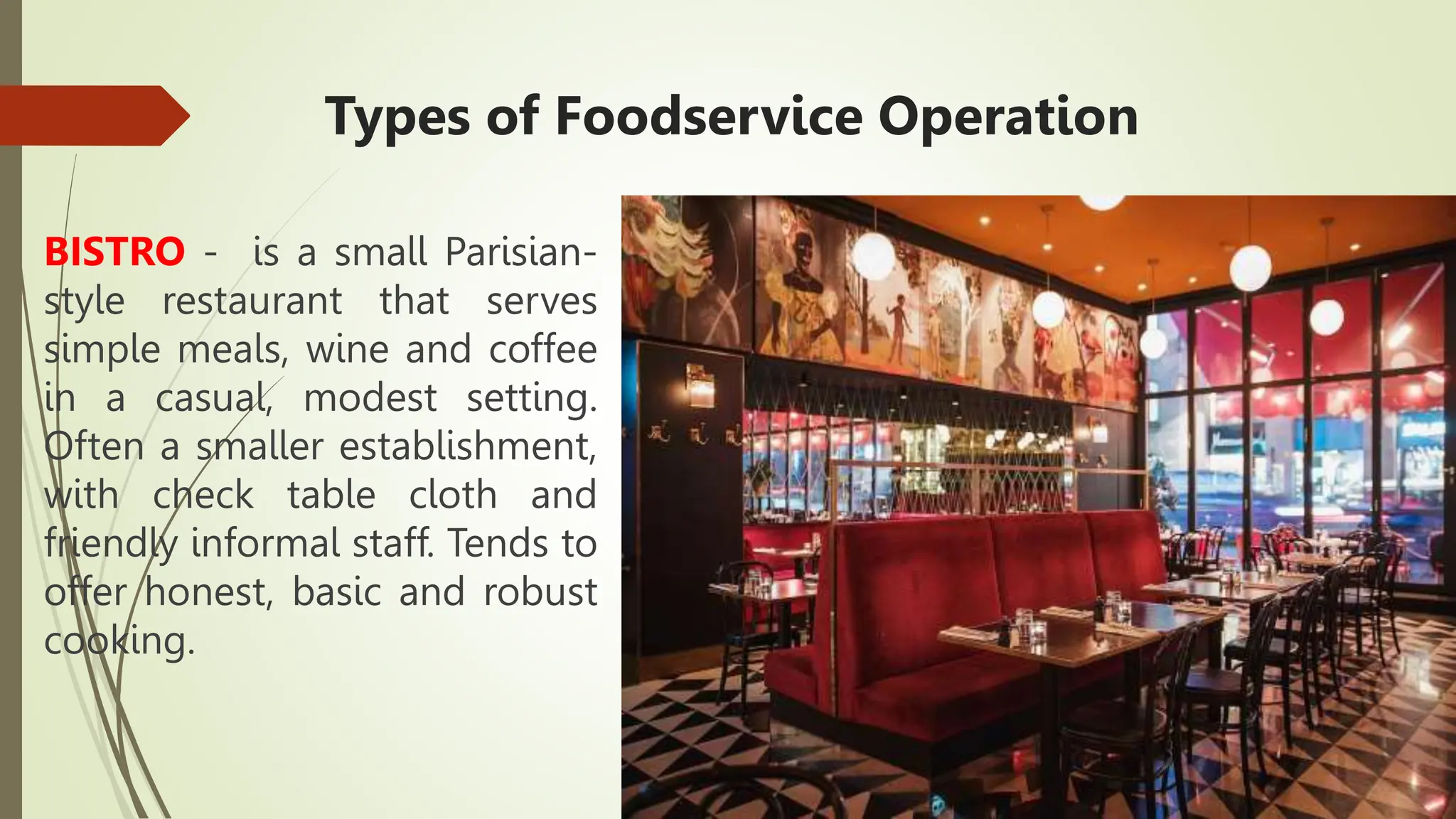 Types of Foodservice Operation
BISTRO - is a small Parisian-
style restaurant that serves
simple meals, wine and coffee
in a casual, modest setting.
Often a smaller establishment,
with check table cloth and
friendly informal staff. Tends to
offer honest, basic and robust
cooking.
 