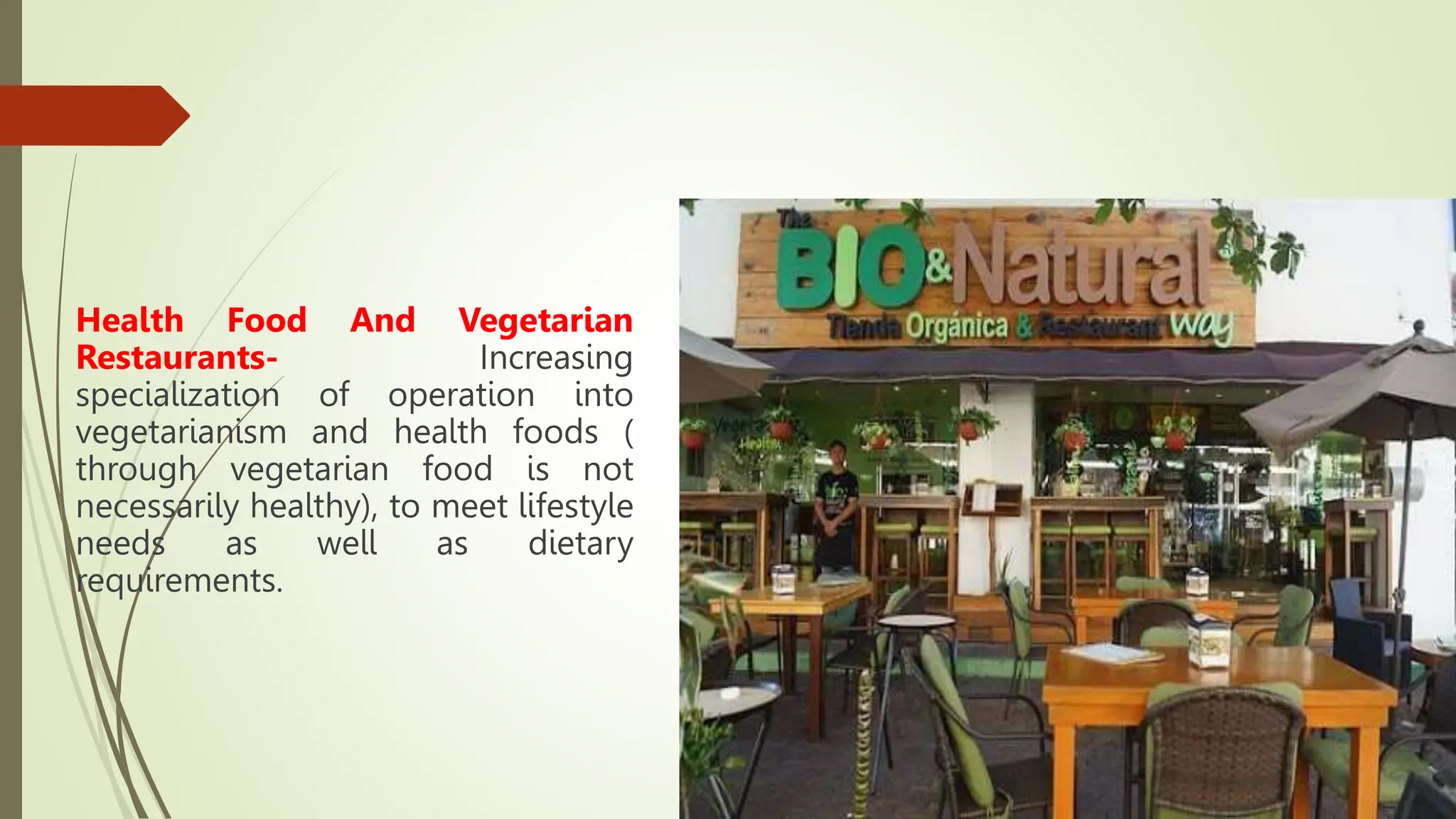 Health Food And Vegetarian
Restaurants- Increasing
specialization of operation into
vegetarianism and health foods (
through vegetarian food is not
necessarily healthy), to meet lifestyle
needs as well as dietary
requirements.
 