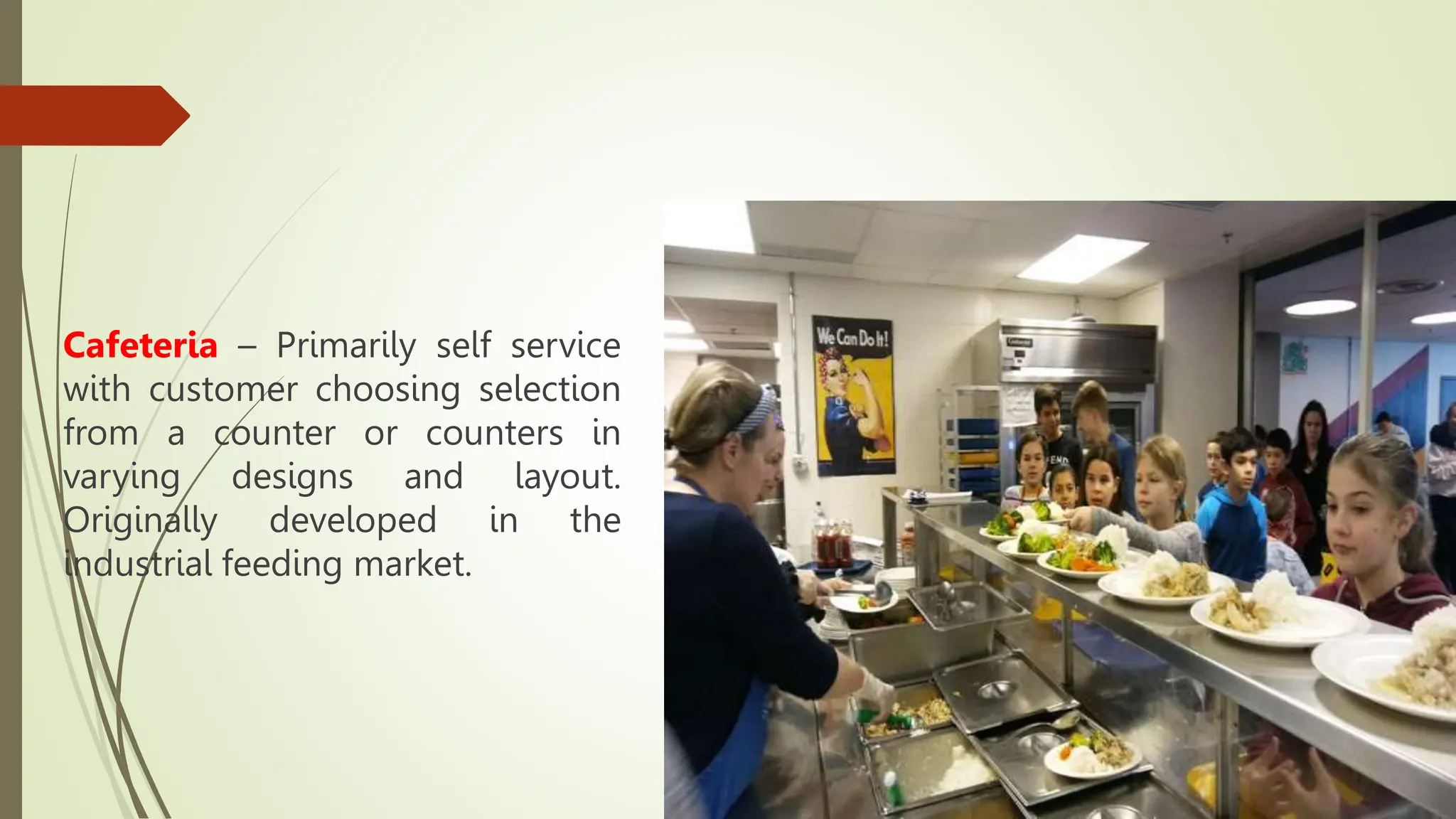 Cafeteria – Primarily self service
with customer choosing selection
from a counter or counters in
varying designs and layout.
Originally developed in the
industrial feeding market.
 