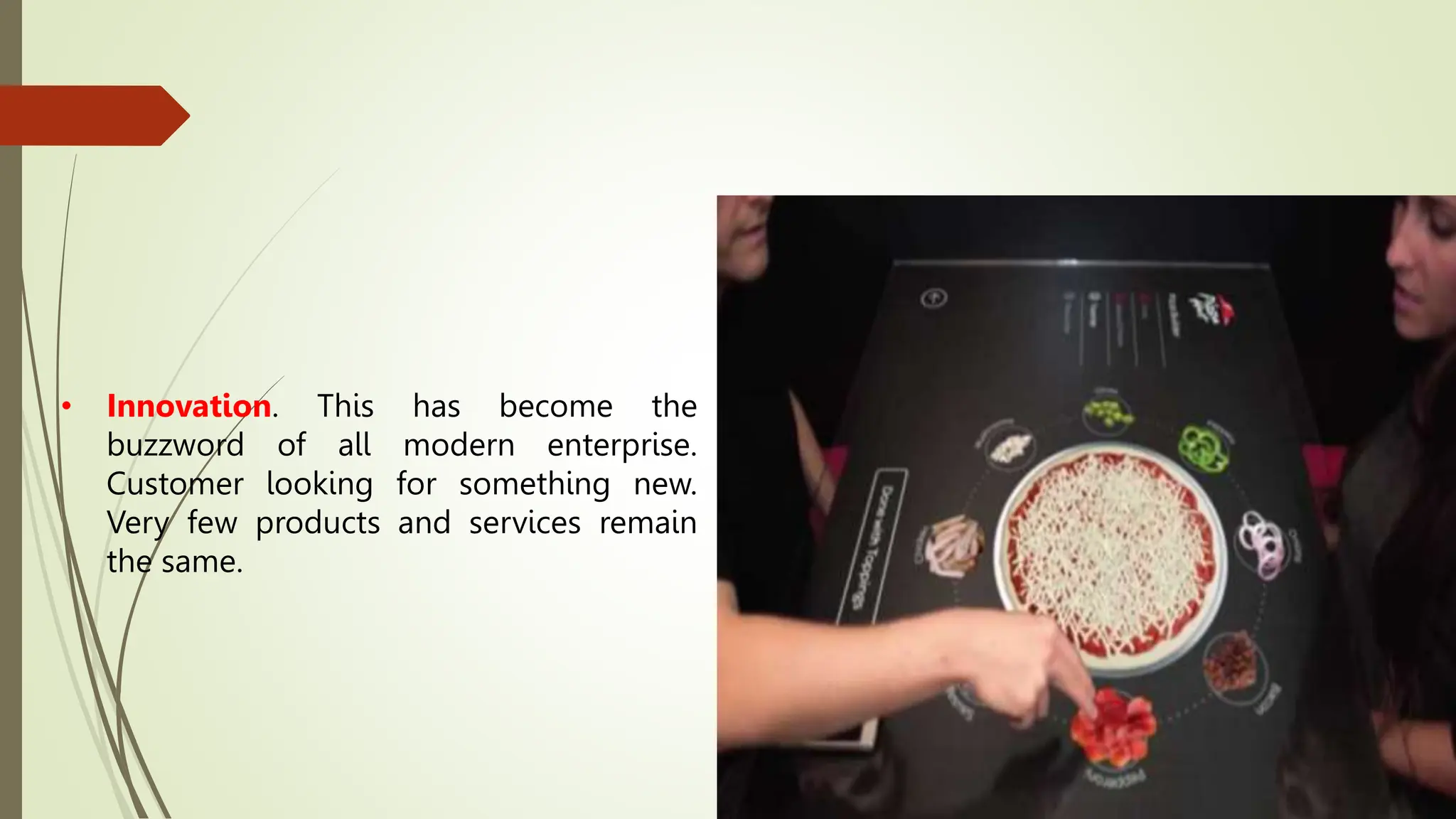 • Innovation. This has become the
buzzword of all modern enterprise.
Customer looking for something new.
Very few products and services remain
the same.
 