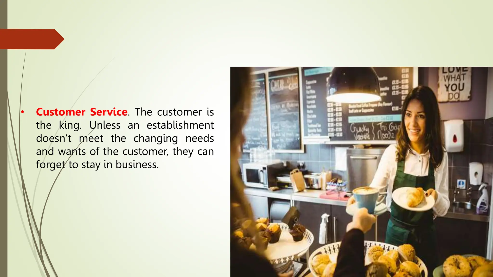 • Customer Service. The customer is
the king. Unless an establishment
doesn’t meet the changing needs
and wants of the customer, they can
forget to stay in business.
 