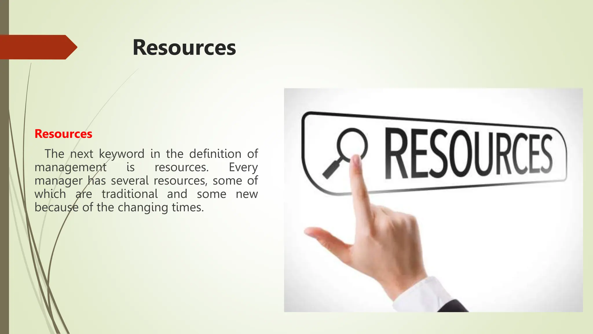 Resources
Resources
The next keyword in the definition of
management is resources. Every
manager has several resources, some of
which are traditional and some new
because of the changing times.
 