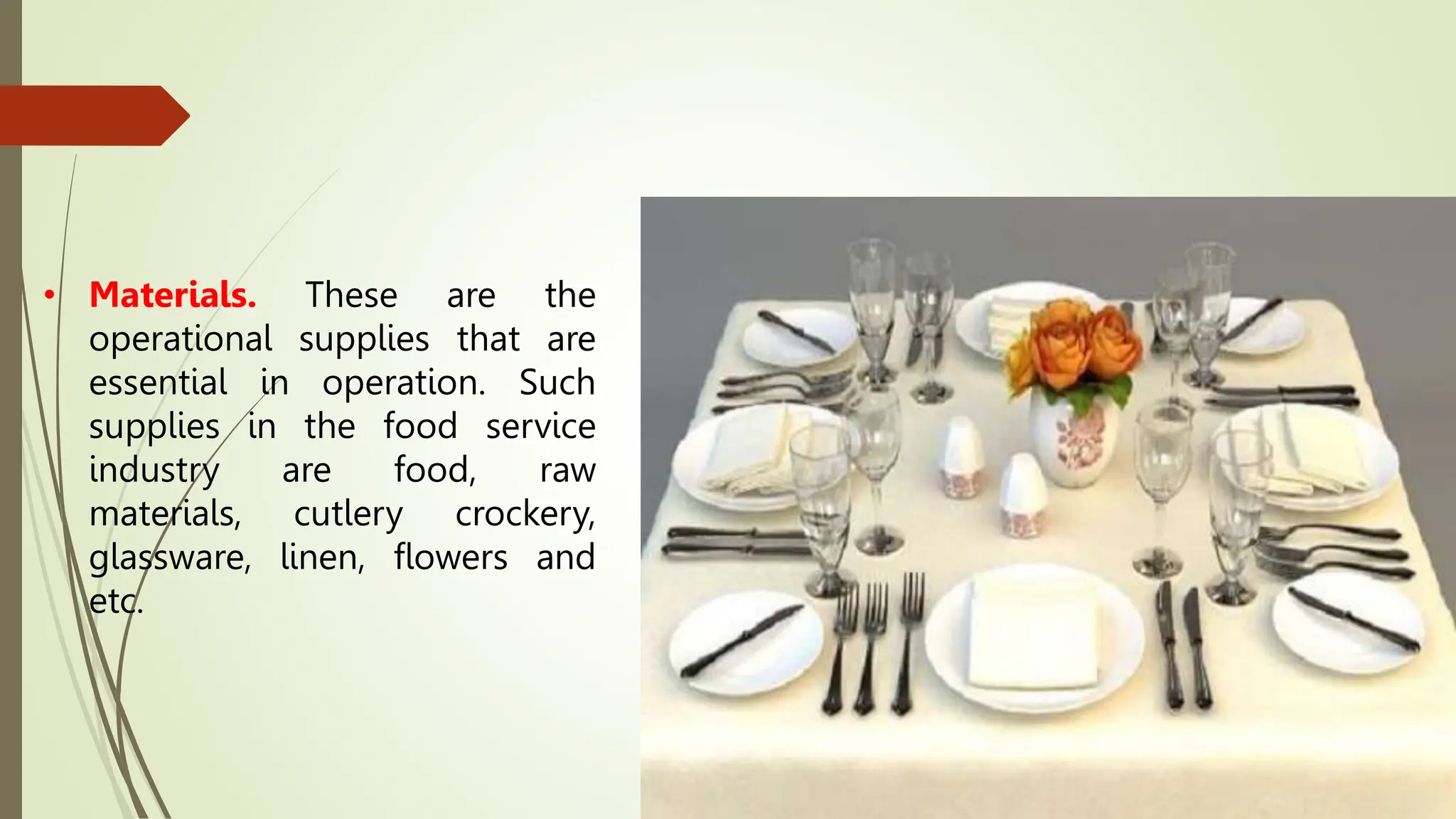 • Materials. These are the
operational supplies that are
essential in operation. Such
supplies in the food service
industry are food, raw
materials, cutlery crockery,
glassware, linen, flowers and
etc.
 