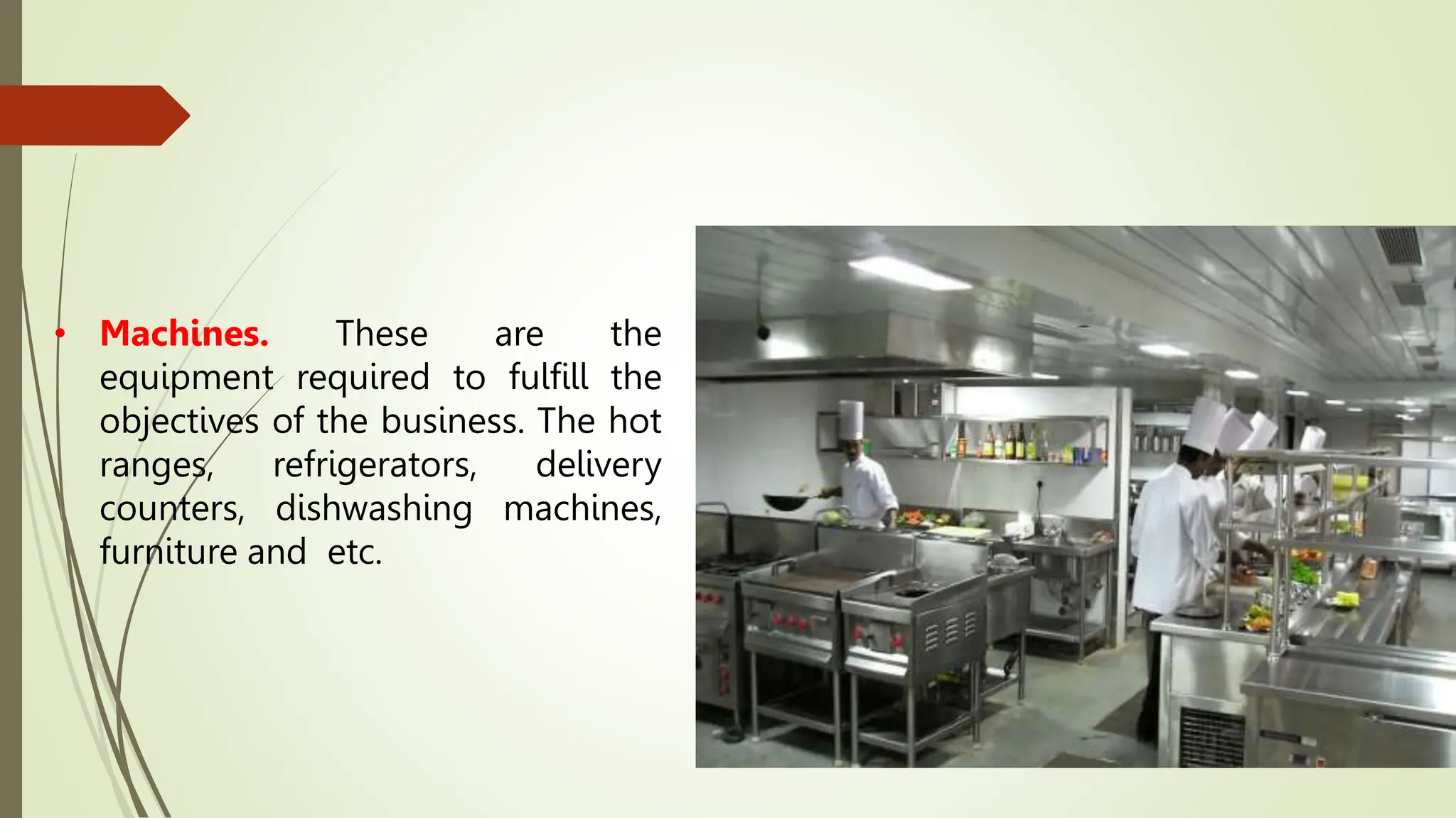 • Machines. These are the
equipment required to fulfill the
objectives of the business. The hot
ranges, refrigerators, delivery
counters, dishwashing machines,
furniture and etc.
 