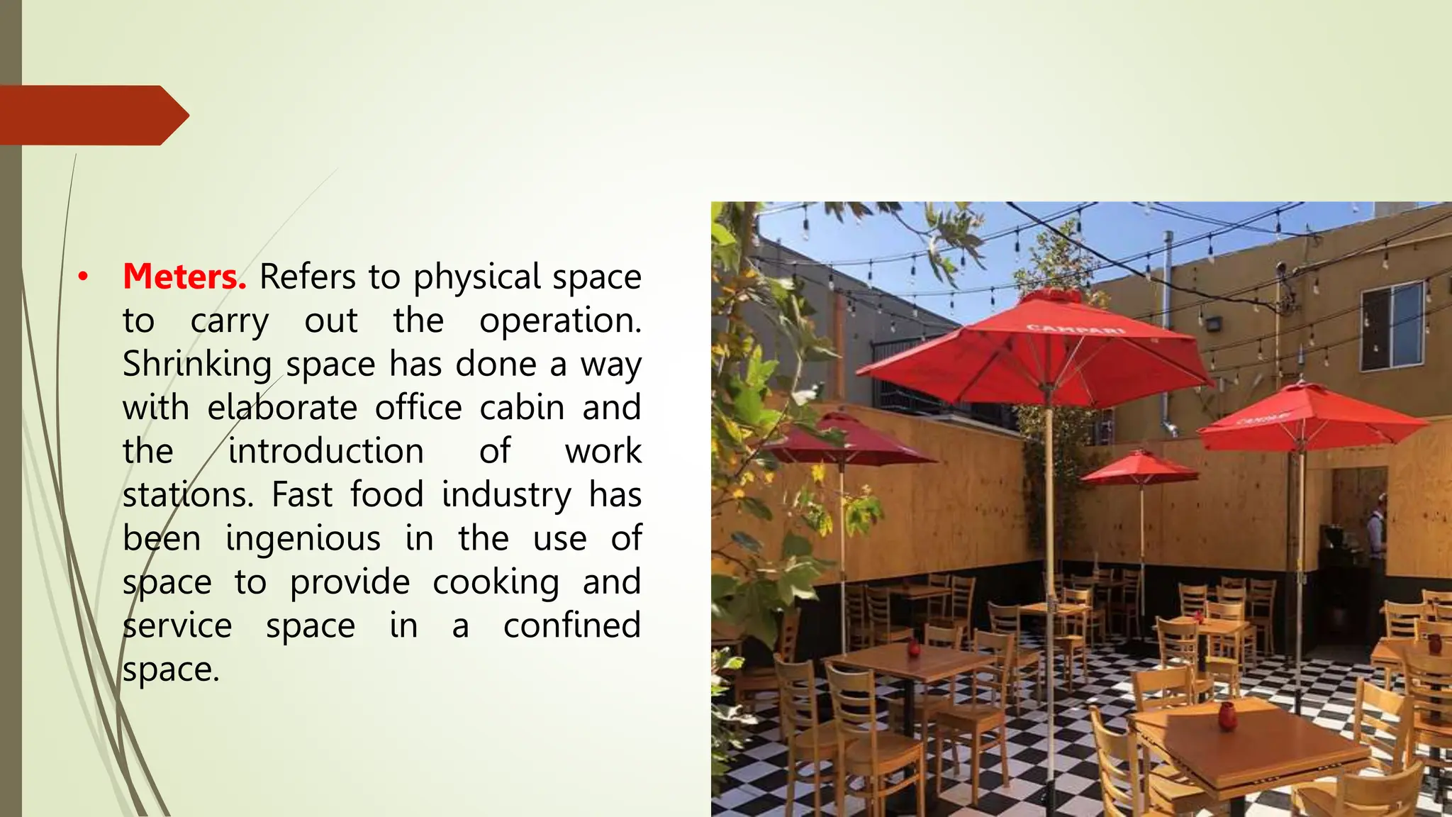 • Meters. Refers to physical space
to carry out the operation.
Shrinking space has done a way
with elaborate office cabin and
the introduction of work
stations. Fast food industry has
been ingenious in the use of
space to provide cooking and
service space in a confined
space.
 