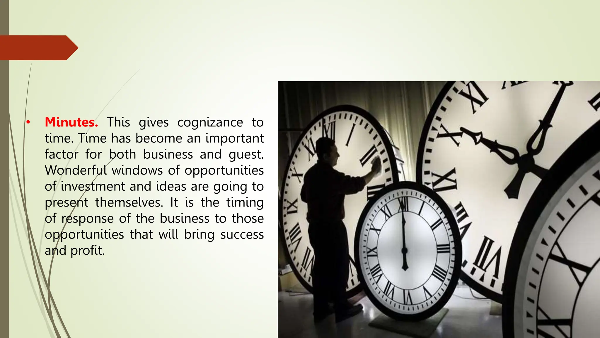 • Minutes. This gives cognizance to
time. Time has become an important
factor for both business and guest.
Wonderful windows of opportunities
of investment and ideas are going to
present themselves. It is the timing
of response of the business to those
opportunities that will bring success
and profit.
 