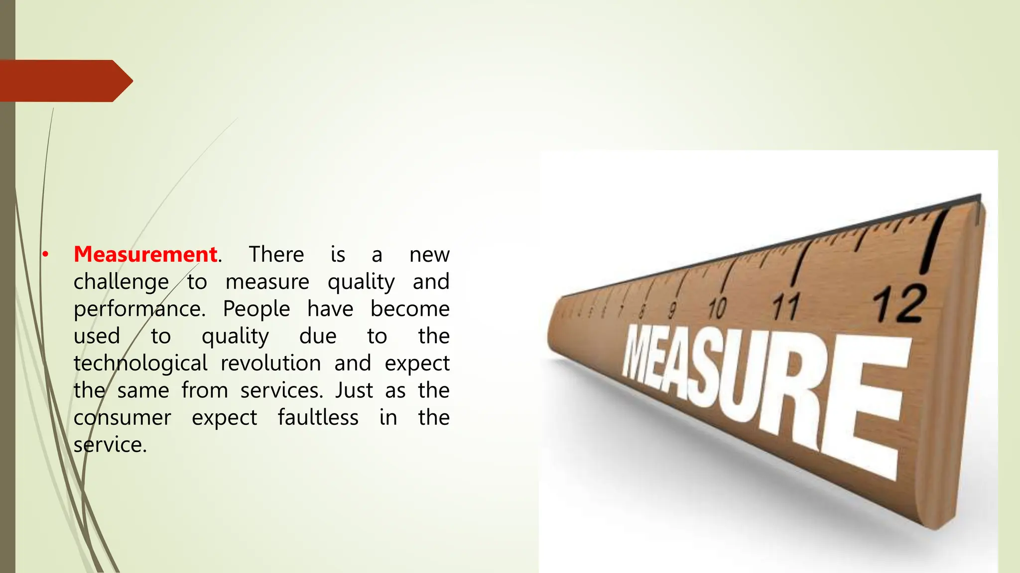 • Measurement. There is a new
challenge to measure quality and
performance. People have become
used to quality due to the
technological revolution and expect
the same from services. Just as the
consumer expect faultless in the
service.
 