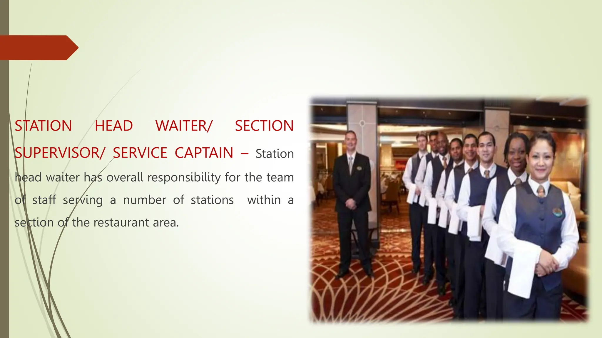 STATION HEAD WAITER/ SECTION
SUPERVISOR/ SERVICE CAPTAIN – Station
head waiter has overall responsibility for the team
of staff serving a number of stations within a
section of the restaurant area.
 