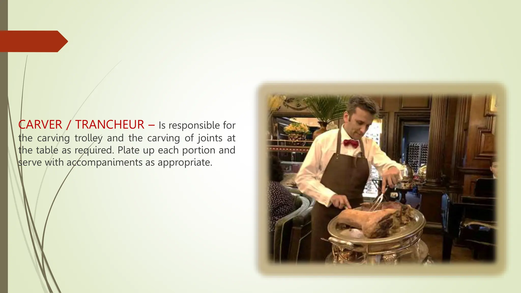 CARVER / TRANCHEUR – Is responsible for
the carving trolley and the carving of joints at
the table as required. Plate up each portion and
serve with accompaniments as appropriate.
 