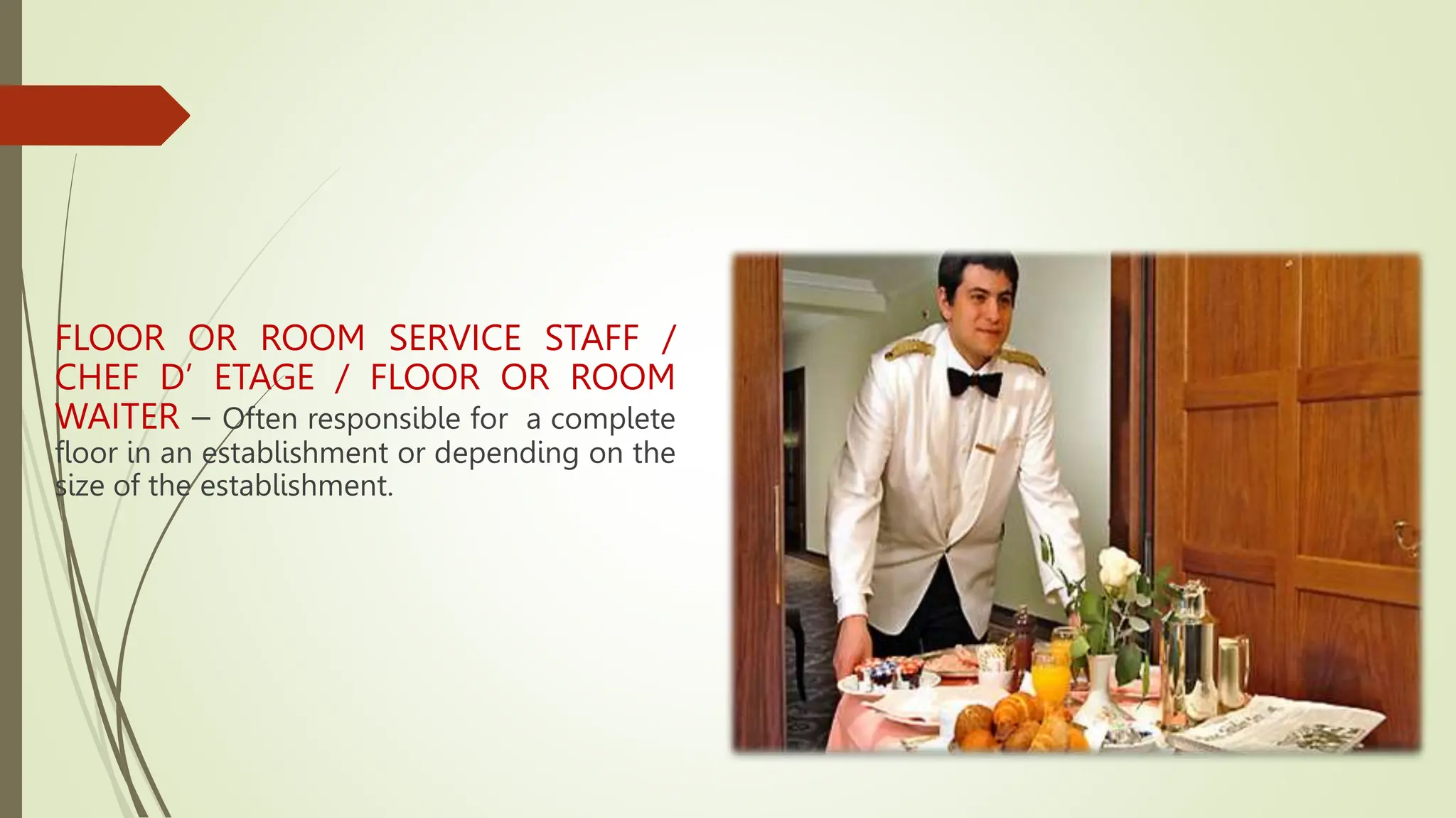 FLOOR OR ROOM SERVICE STAFF /
CHEF D’ ETAGE / FLOOR OR ROOM
WAITER – Often responsible for a complete
floor in an establishment or depending on the
size of the establishment.
 