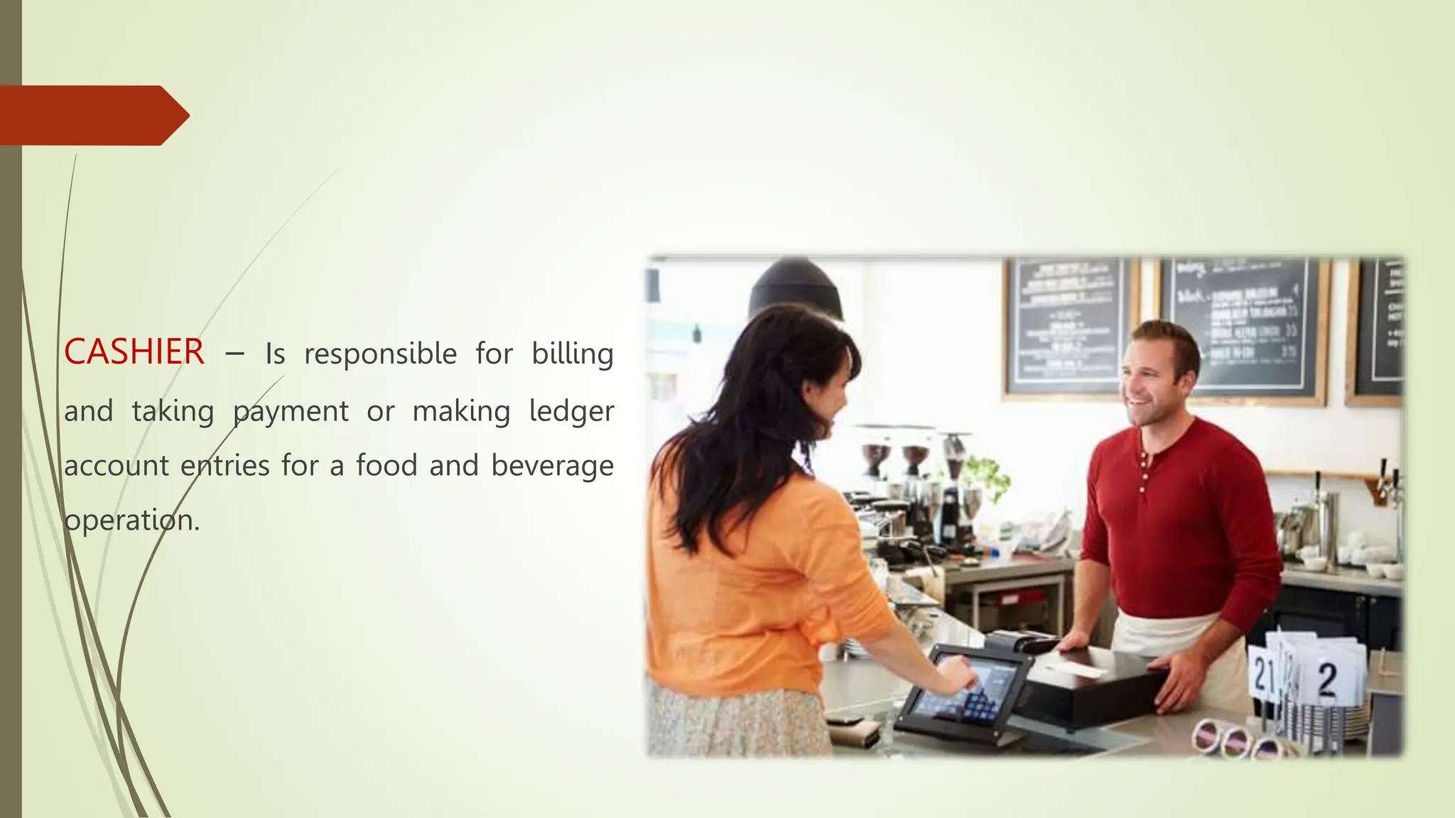 CASHIER – Is responsible for billing
and taking payment or making ledger
account entries for a food and beverage
operation.
 