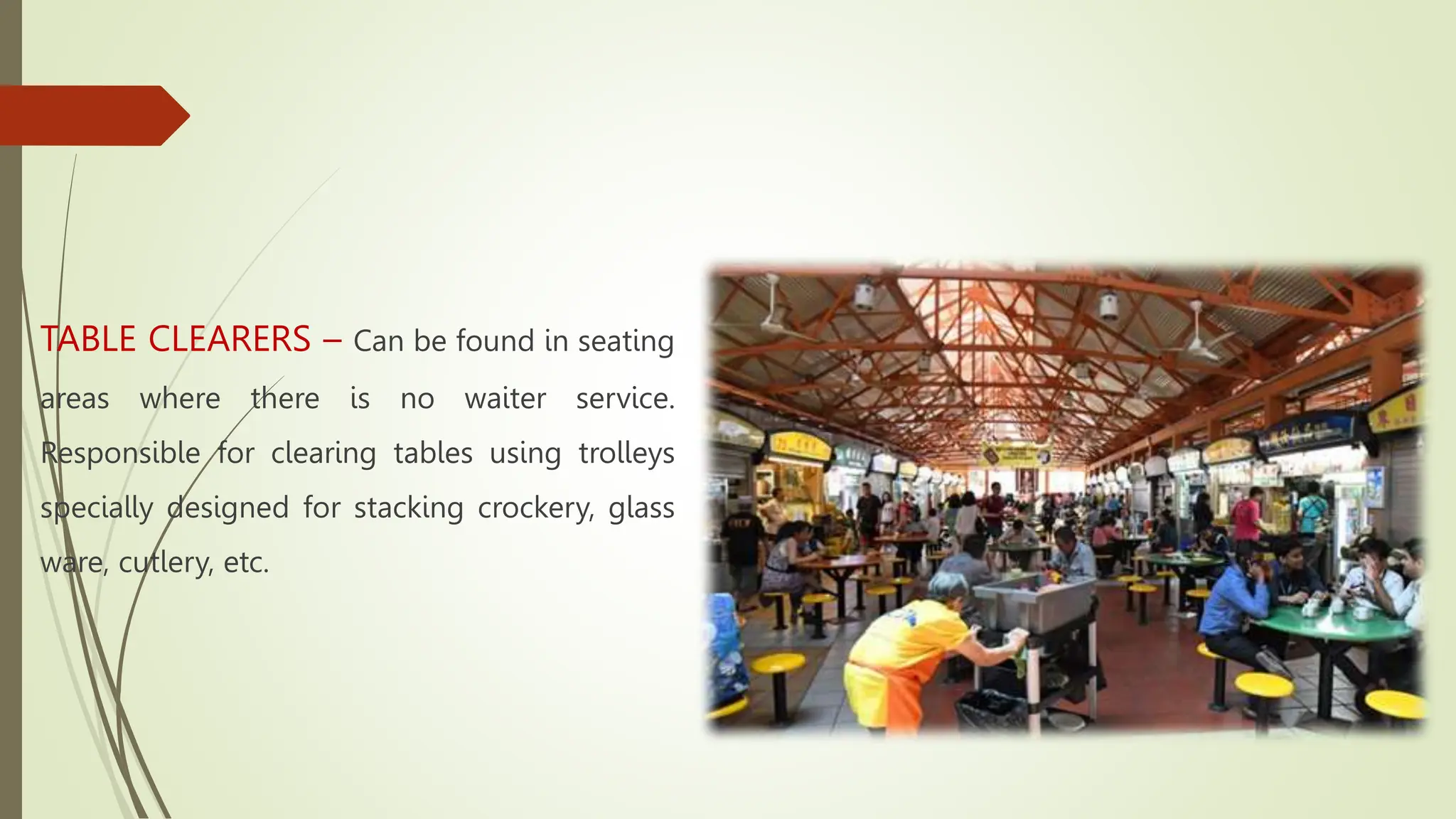 TABLE CLEARERS – Can be found in seating
areas where there is no waiter service.
Responsible for clearing tables using trolleys
specially designed for stacking crockery, glass
ware, cutlery, etc.
 