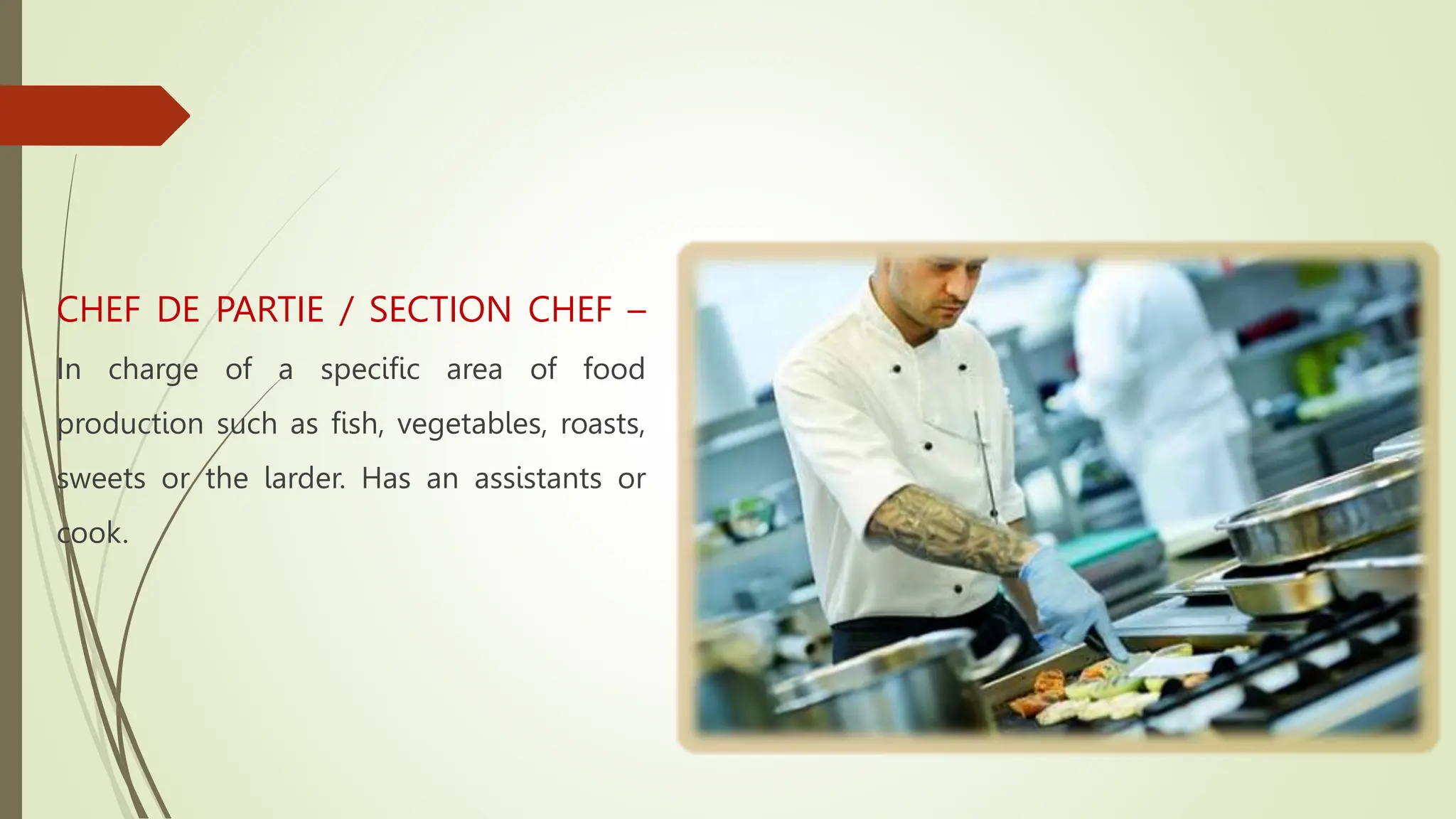 CHEF DE PARTIE / SECTION CHEF –
In charge of a specific area of food
production such as fish, vegetables, roasts,
sweets or the larder. Has an assistants or
cook.
 