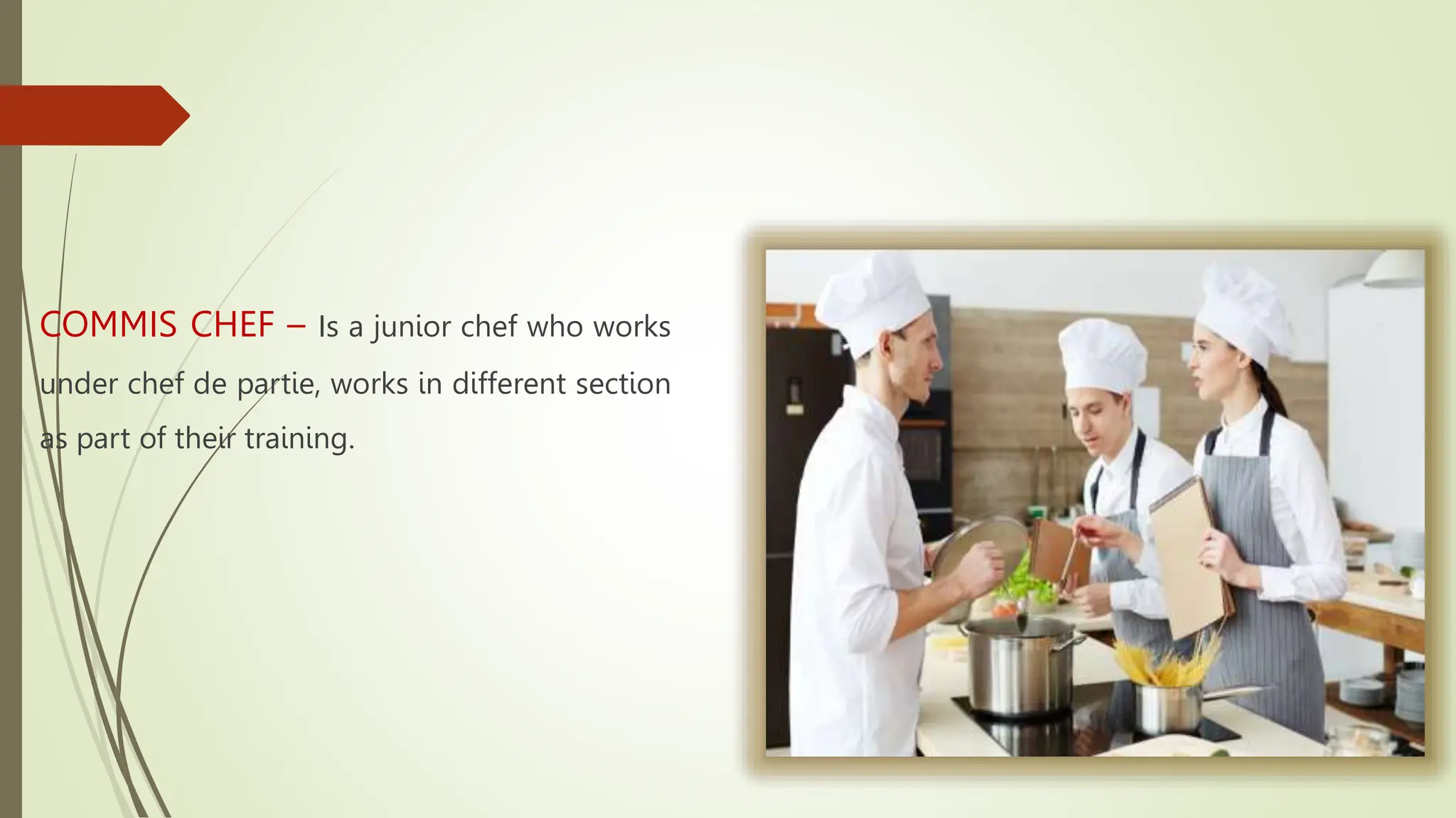 COMMIS CHEF – Is a junior chef who works
under chef de partie, works in different section
as part of their training.
 