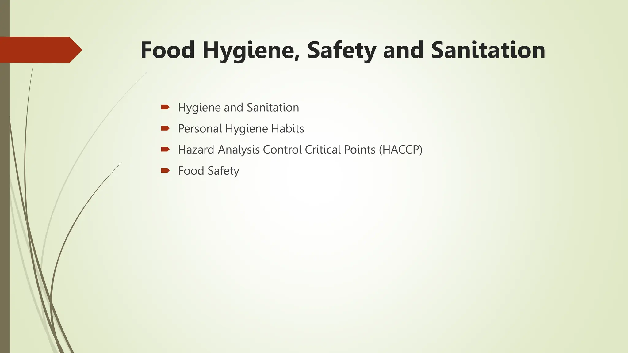Food Hygiene, Safety and Sanitation
 Hygiene and Sanitation
 Personal Hygiene Habits
 Hazard Analysis Control Critical Points (HACCP)
 Food Safety
 
