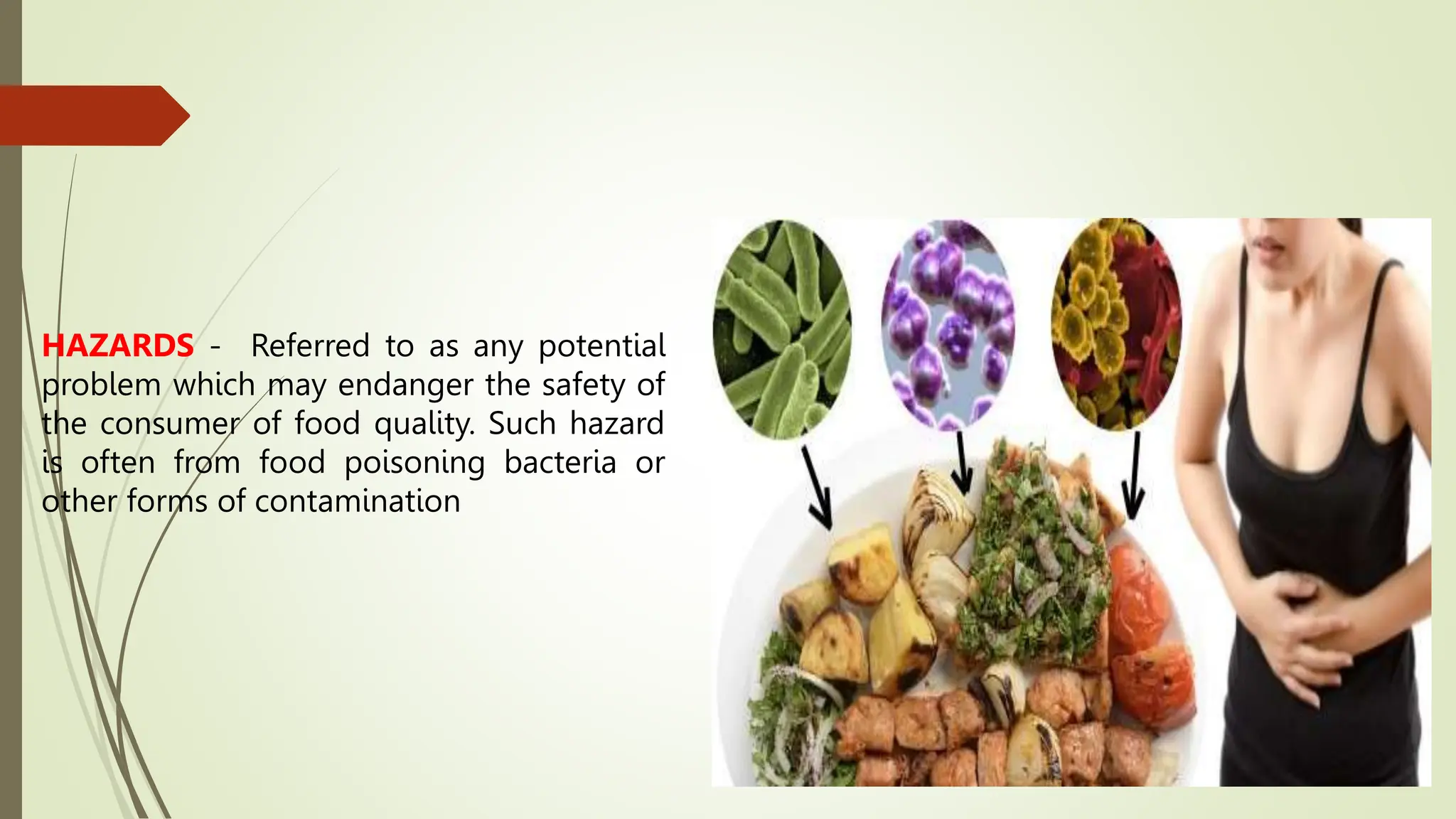 HAZARDS - Referred to as any potential
problem which may endanger the safety of
the consumer of food quality. Such hazard
is often from food poisoning bacteria or
other forms of contamination
 