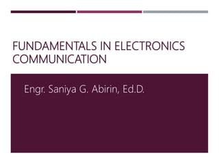 FUNDAMENTALS IN ELECTRONICS
COMMUNICATION
Engr. Saniya G. Abirin, Ed.D.
 