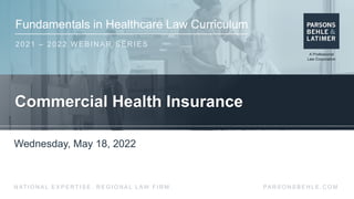 Fundamentals in Healthcare Law Curriculum
2021 – 2022 WEBINAR SERIES
PA R S O N S B E H L E . C O M
N AT I O N A L E X P E R T I S E . R E G I O N A L L AW F I R M .
Commercial Health Insurance
Wednesday, May 18, 2022
 