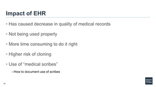 25
Impact of EHR
• Has caused decrease in quality of medical records
• Not being used properly
• More time consuming to do it right
• Higher risk of cloning
• Use of “medical scribes”
- How to document use of scribes
 