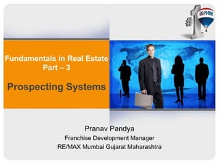 Fundamentals in Real Estate
Part – 3
Prospecting Systems
Pranav Pandya
Franchise Development Manager
RE/MAX Mumbai Gujarat Maharashtra
 