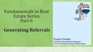 Fundamentals in Real
Estate Series
Part 6
Generating Referrals
Pranav Pandya
Franchise Development Manager
RE/MAX Mumbai Gujarat Maharashtra
 