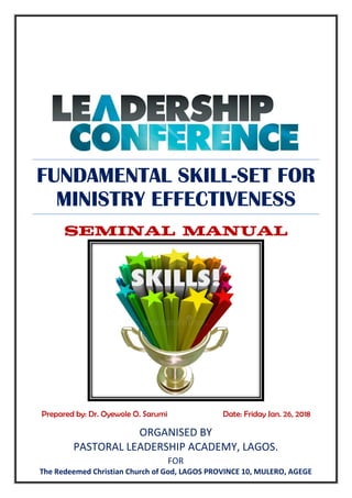 FUNDAMENTAL SKILL-SET FOR
MINISTRY EFFECTIVENESS
SEMINAL MANUAL
Prepared by: Dr. Oyewole O. Sarumi Date: Friday Jan. 26, 2018
ORGANISED BY
PASTORAL LEADERSHIP ACADEMY, LAGOS.
FOR
The Redeemed Christian Church of God, LAGOS PROVINCE 10, MULERO, AGEGE
 