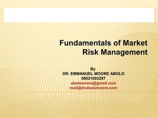 Fundamentals of Market
Risk Management
.
By
DR. EMMANUEL MOORE ABOLO
08021003297
aboloemma@gmail.com
mail@drabolomoore.com
 