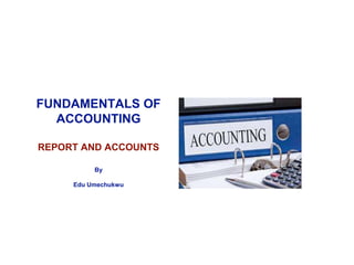 FUNDAMENTALS OF
ACCOUNTING
REPORT AND ACCOUNTS
By
Edu Umechukwu
 