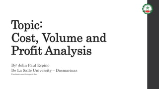 Topic:
Cost, Volume and
Profit Analysis
By: John Paul Espino
De La Salle University – Dasmarinas
Facebook.com/Johnpaul.dss
 